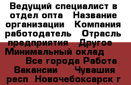 Ведущий специалист в отдел опта › Название организации ­ Компания-работодатель › Отрасль предприятия ­ Другое › Минимальный оклад ­ 42 000 - Все города Работа » Вакансии   . Чувашия респ.,Новочебоксарск г.